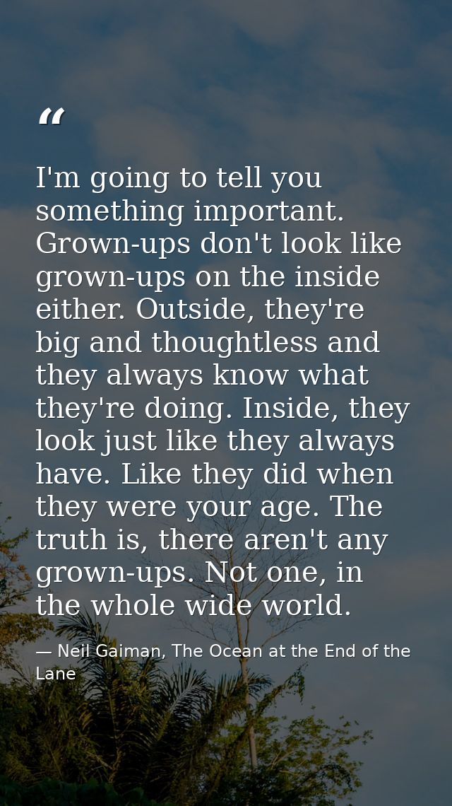 I'm going to tell you something important. Grown-ups don't look like grown-ups on the inside either. Outside, they're bi — Neil Gaiman, The Ocean at the End of the Lane
