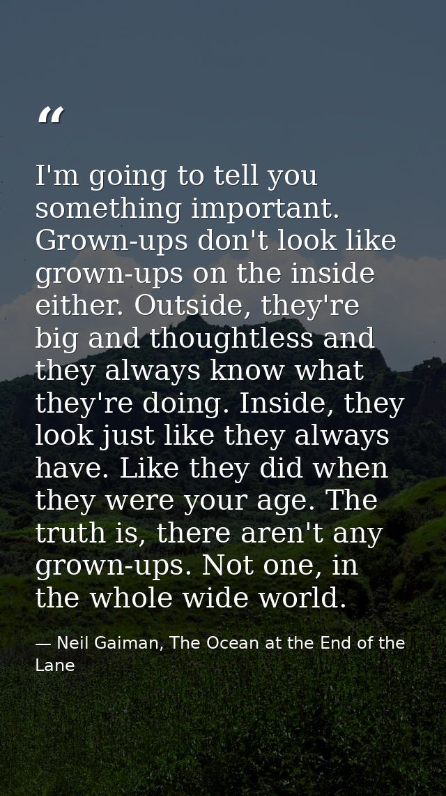 I'm going to tell you something important. Grown-ups don't look like grown-ups on the inside either. Outside, they're bi — Neil Gaiman, The Ocean at the End of the Lane