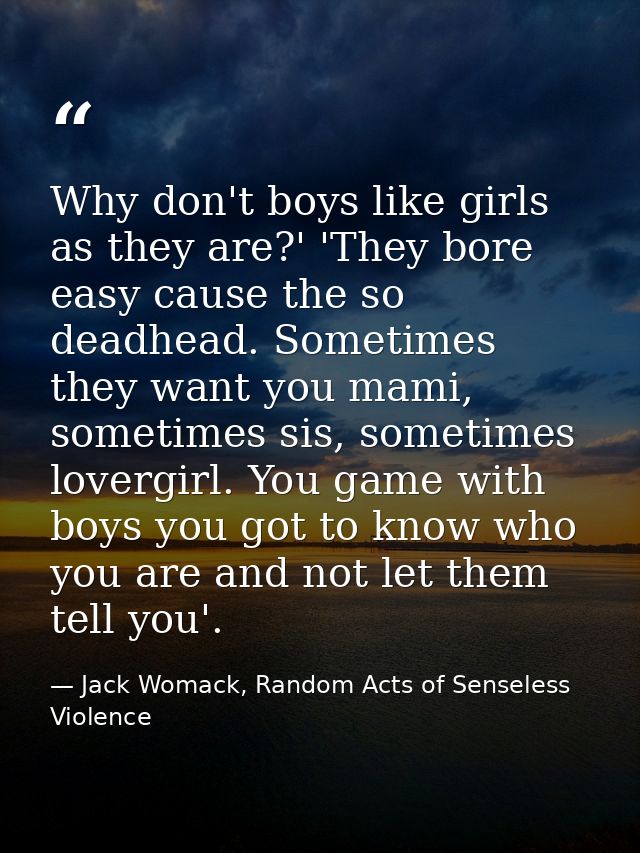 Why don't boys like girls as they are?' 'They bore easy cause the so deadhead. Sometimes they want you mami, sometimes s — Jack Womack, Random Acts of Senseless Violence