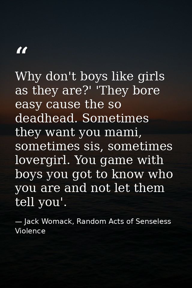 Why don't boys like girls as they are?' 'They bore easy cause the so deadhead. Sometimes they want you mami, sometimes s — Jack Womack, Random Acts of Senseless Violence