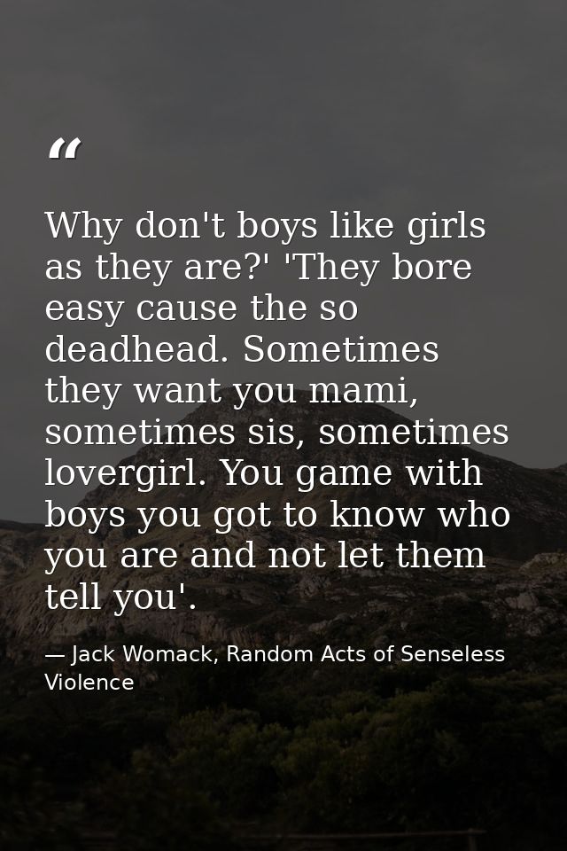 Why don't boys like girls as they are?' 'They bore easy cause the so deadhead. Sometimes they want you mami, sometimes s — Jack Womack, Random Acts of Senseless Violence