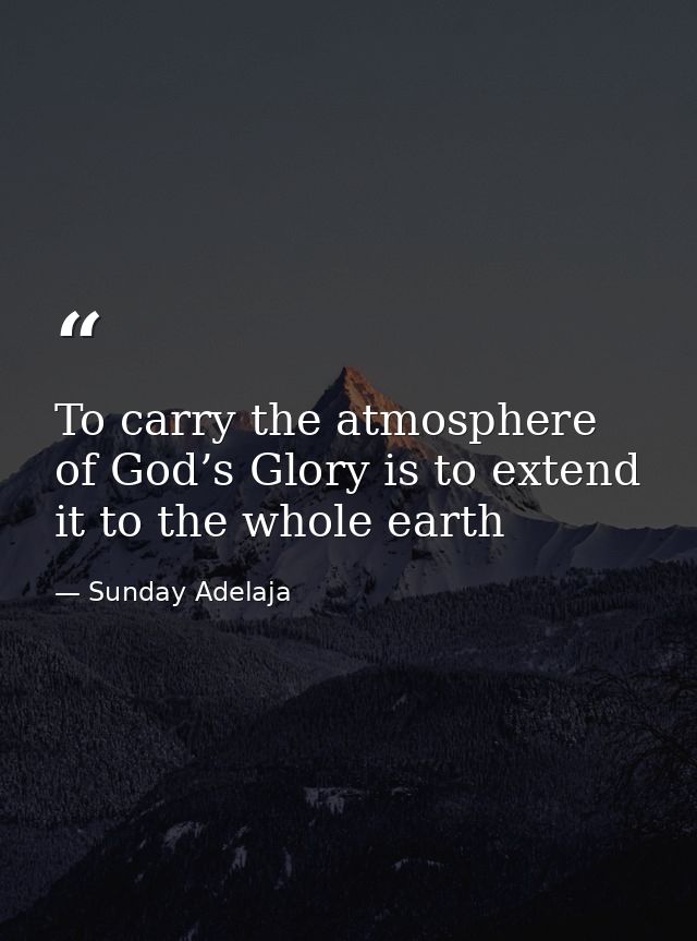 To carry the atmosphere of God’s Glory is to extend it to the whole earth — Sunday Adelaja