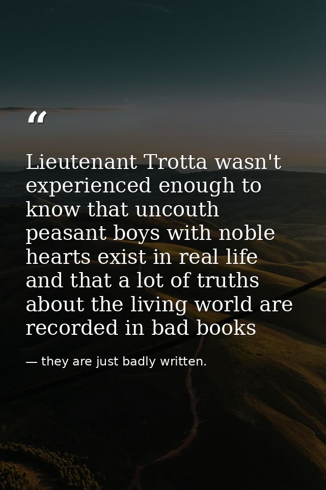 Lieutenant Trotta wasn't experienced enough to know that uncouth peasant boys with noble hearts exist in real life and t — they are just badly written.