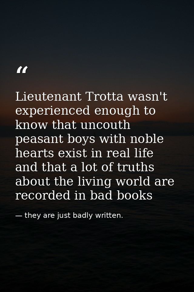 Lieutenant Trotta wasn't experienced enough to know that uncouth peasant boys with noble hearts exist in real life and t — they are just badly written.