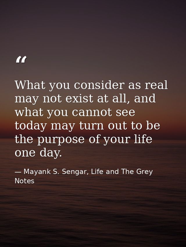 What you consider as real may not exist at all, and what you cannot see today may turn out to be the purpose of your lif — Mayank S. Sengar, Life and The Grey Notes