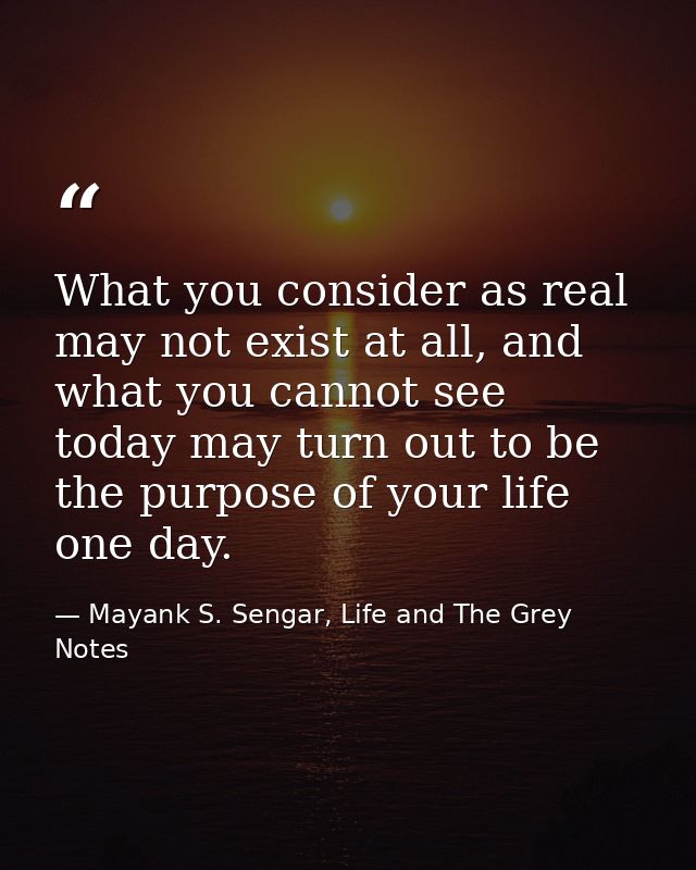 What you consider as real may not exist at all, and what you cannot see today may turn out to be the purpose of your lif — Mayank S. Sengar, Life and The Grey Notes