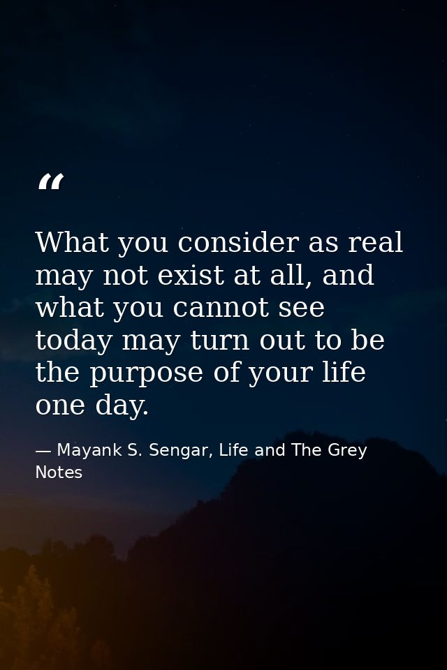 What you consider as real may not exist at all, and what you cannot see today may turn out to be the purpose of your lif — Mayank S. Sengar, Life and The Grey Notes
