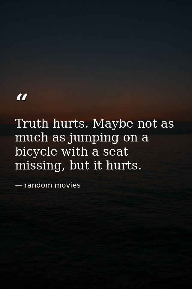 Truth hurts. Maybe not as much as jumping on a bicycle with a seat missing, but it hurts. — random movies