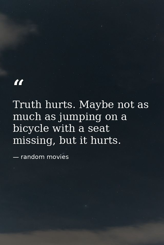 Truth hurts. Maybe not as much as jumping on a bicycle with a seat missing, but it hurts. — random movies