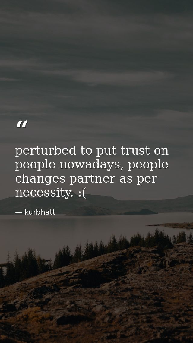 perturbed to put trust on people nowadays, people changes partner as per necessity. :( — kurbhatt