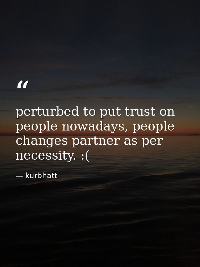 perturbed to put trust on people nowadays, people changes partner as per necessity. :( — kurbhatt