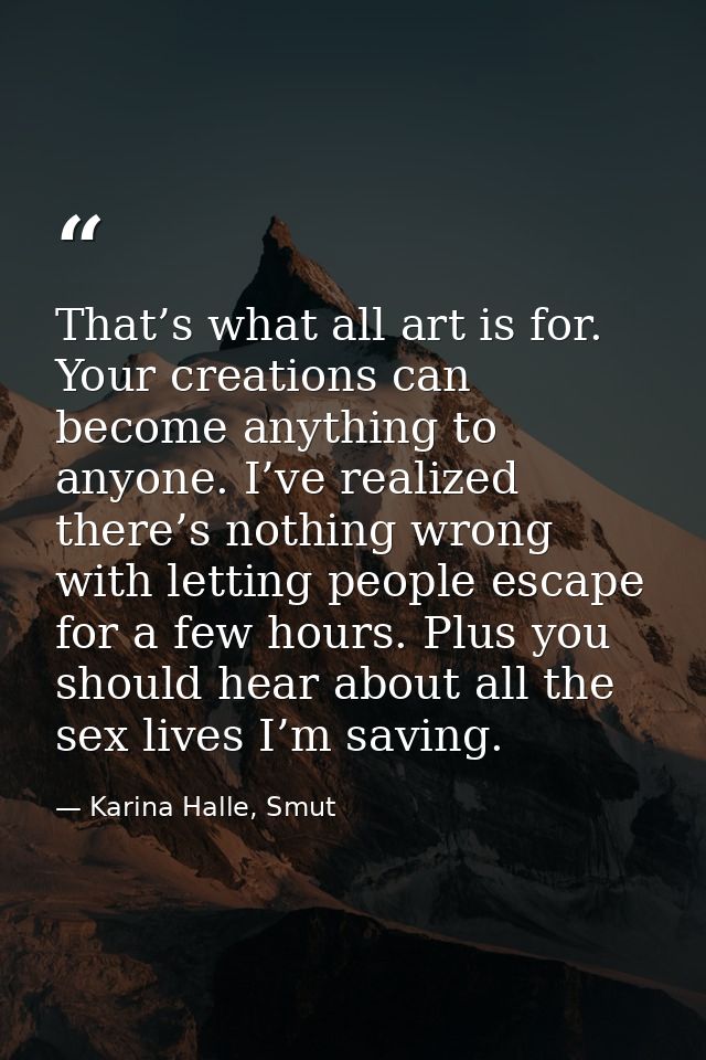 That’s what all art is for. Your creations can become anything to anyone. I’ve realized there’s nothing wrong with letti — Karina Halle, Smut