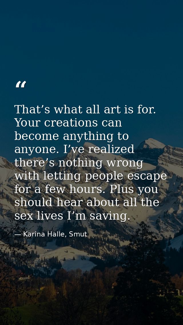 That’s what all art is for. Your creations can become anything to anyone. I’ve realized there’s nothing wrong with letti — Karina Halle, Smut