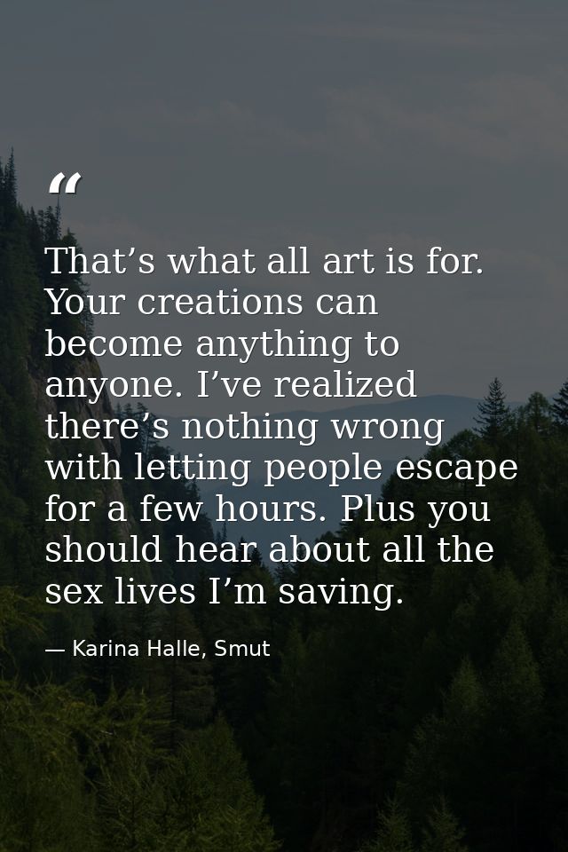 That’s what all art is for. Your creations can become anything to anyone. I’ve realized there’s nothing wrong with letti — Karina Halle, Smut