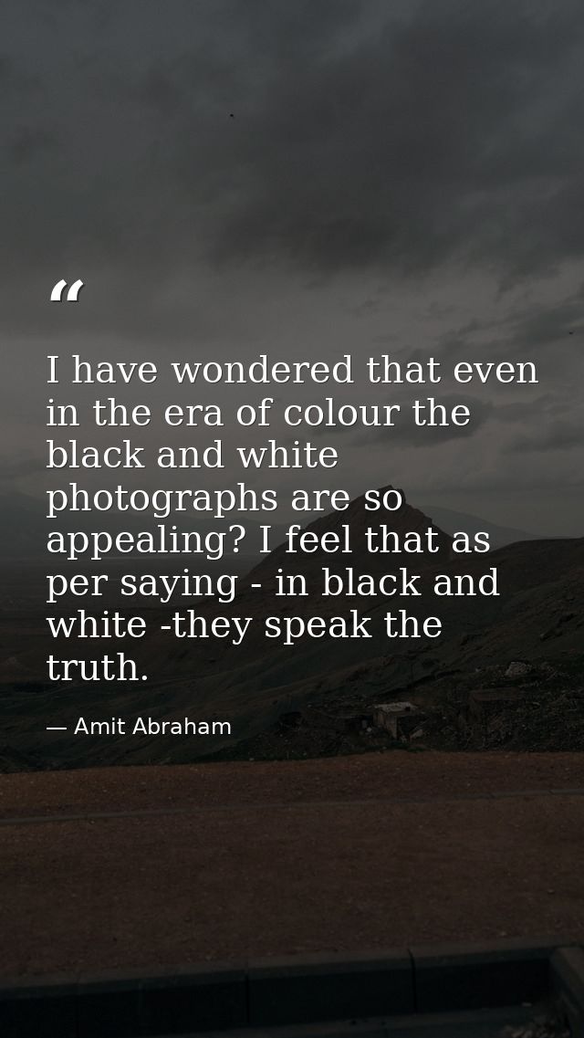 I have wondered that even in the era of colour the black and white photographs are so appealing? I feel that as per sayi — Amit Abraham