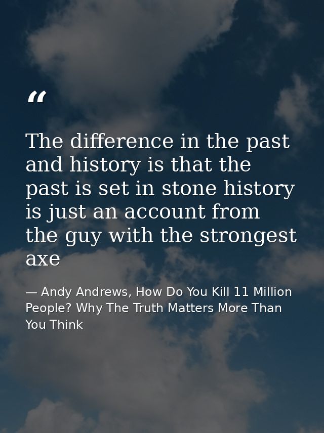 The difference in the past and history is that the past is set in stone history is just an account from the guy with the — Andy Andrews, How Do You Kill 11 Million People? Why The Truth Matters More Than You Think