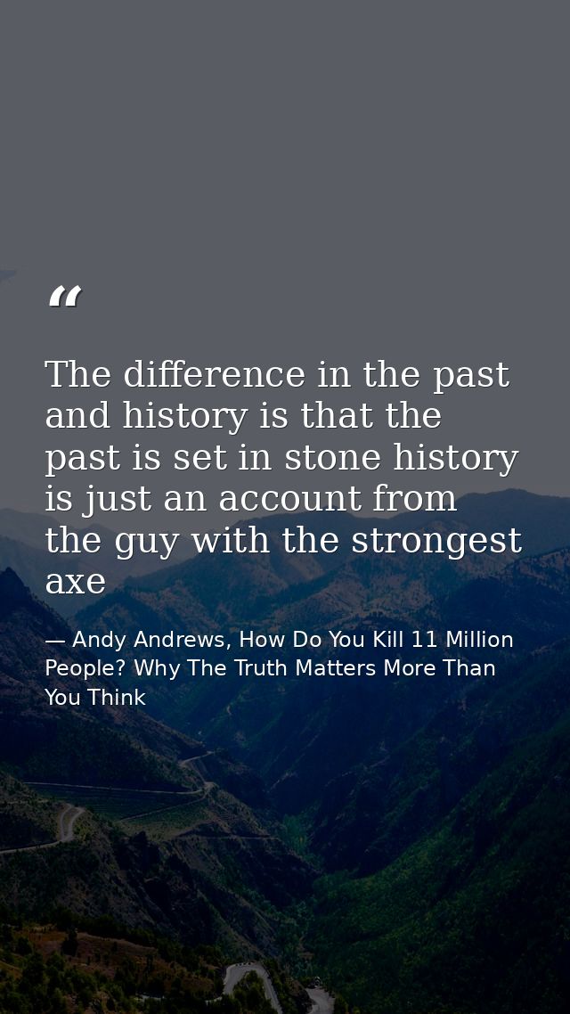 The difference in the past and history is that the past is set in stone history is just an account from the guy with the — Andy Andrews, How Do You Kill 11 Million People? Why The Truth Matters More Than You Think