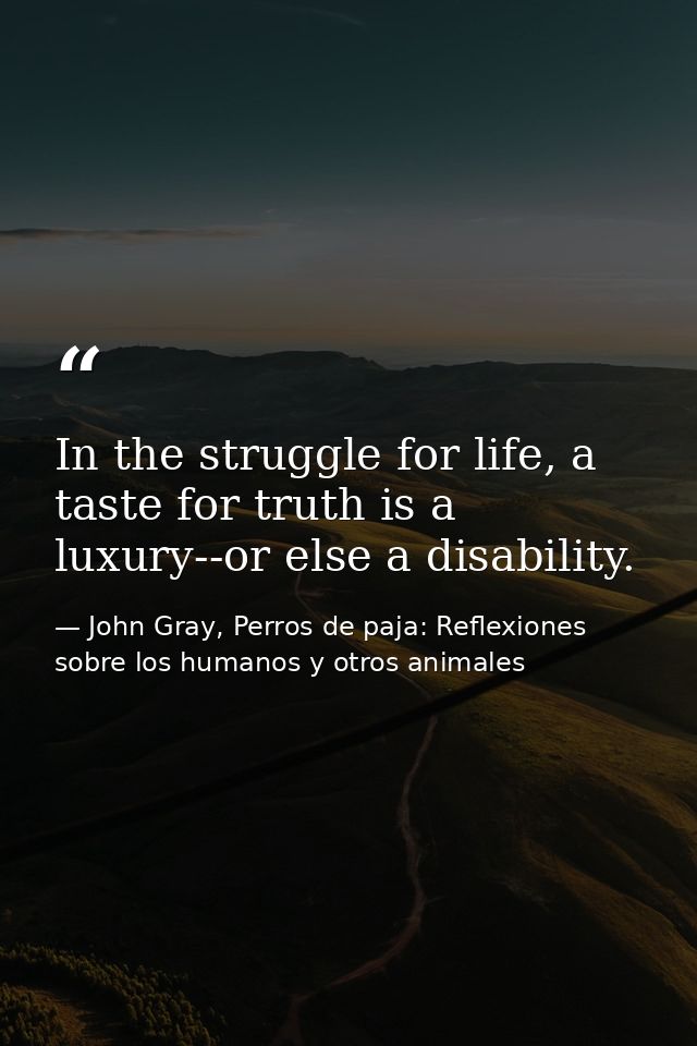 In the struggle for life, a taste for truth is a luxury--or else a disability. — John Gray, Perros de paja: Reflexiones sobre los humanos y otros animales