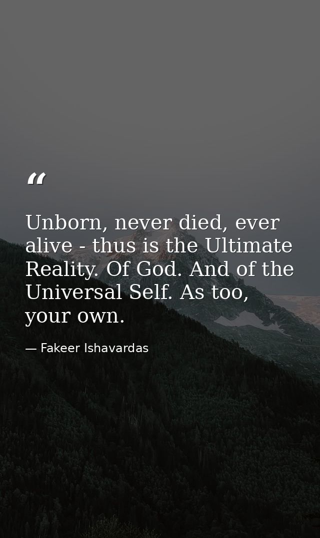Unborn, never died, ever alive - thus is the Ultimate Reality. Of God. And of the Universal Self. As too, your own. — Fakeer Ishavardas