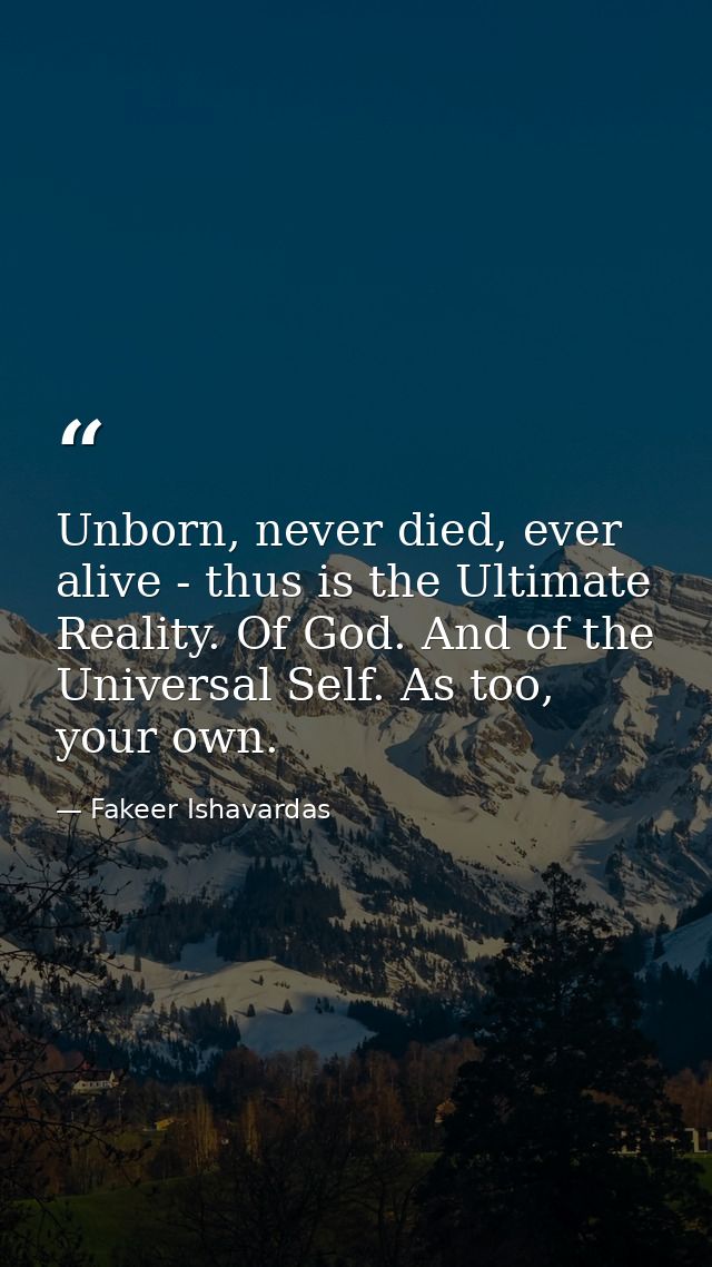 Unborn, never died, ever alive - thus is the Ultimate Reality. Of God. And of the Universal Self. As too, your own. — Fakeer Ishavardas