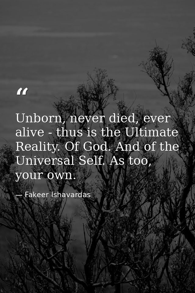 Unborn, never died, ever alive - thus is the Ultimate Reality. Of God. And of the Universal Self. As too, your own. — Fakeer Ishavardas