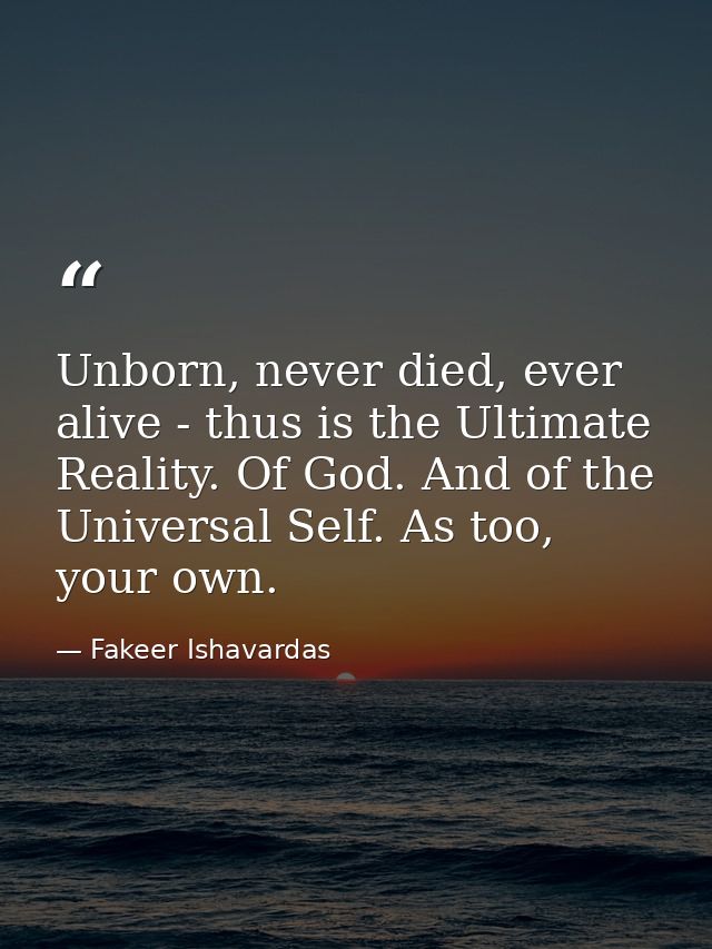 Unborn, never died, ever alive - thus is the Ultimate Reality. Of God. And of the Universal Self. As too, your own. — Fakeer Ishavardas
