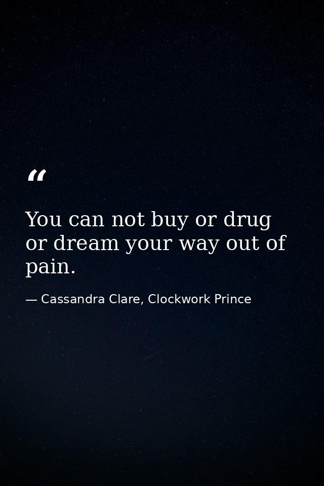 You can not buy or drug or dream your way out of pain. — Cassandra Clare, Clockwork Prince