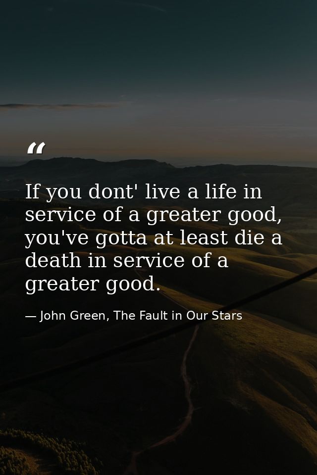 If you dont' live a life in service of a greater good, you've gotta at least die a death in service of a greater good. — John Green, The Fault in Our Stars