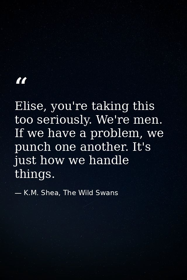 Elise, you're taking this too seriously. We're men. If we have a problem, we punch one another. It's just how we handle  — K.M. Shea, The Wild Swans