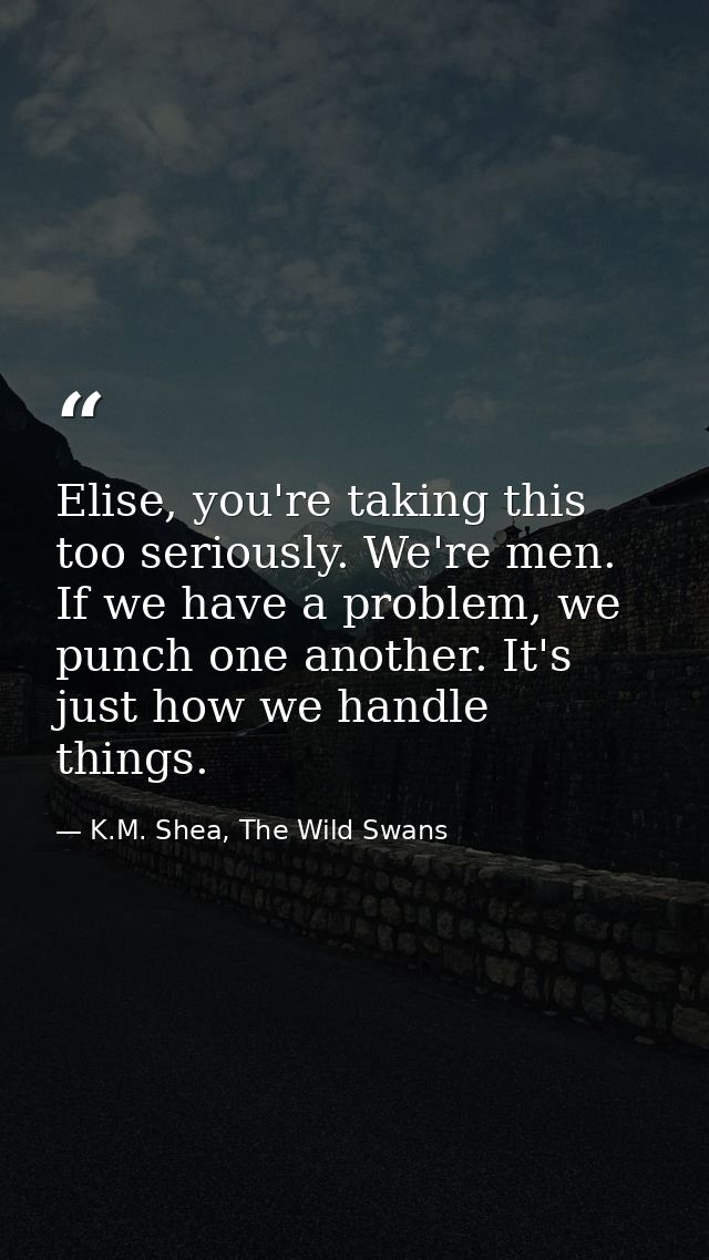 Elise, you're taking this too seriously. We're men. If we have a problem, we punch one another. It's just how we handle  — K.M. Shea, The Wild Swans