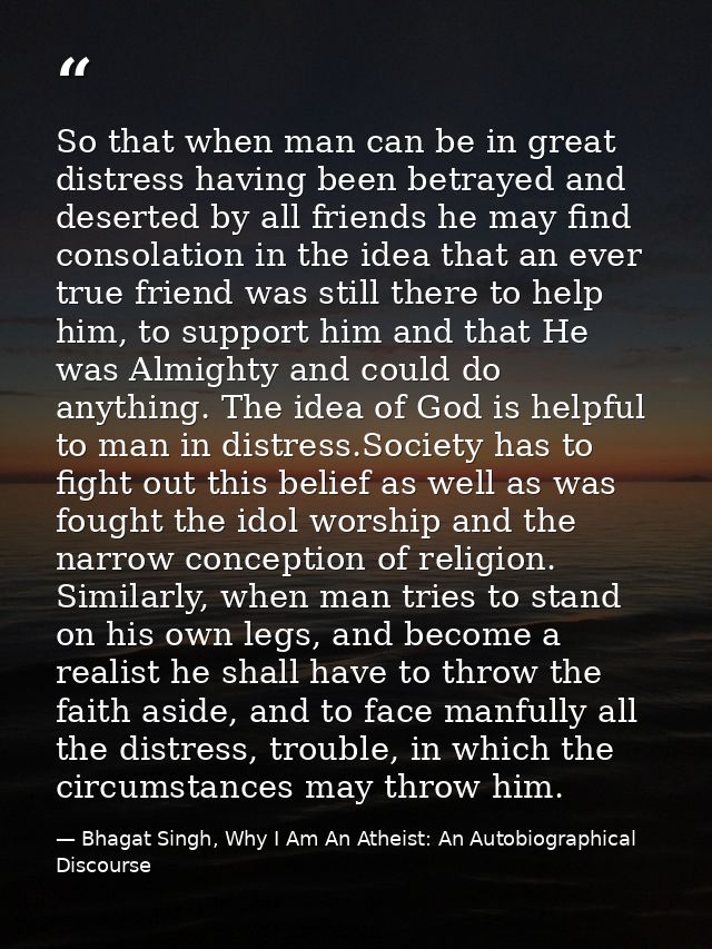 So that when man can be in great distress having been betrayed and deserted by all friends he may find consolation in th — Bhagat Singh, Why I Am An Atheist: An Autobiographical Discourse