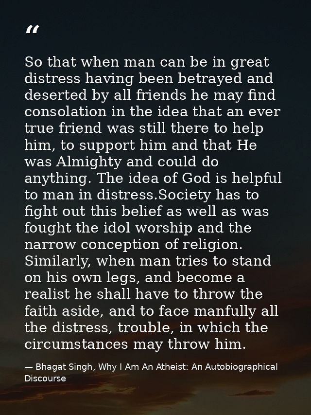 So that when man can be in great distress having been betrayed and deserted by all friends he may find consolation in th — Bhagat Singh, Why I Am An Atheist: An Autobiographical Discourse