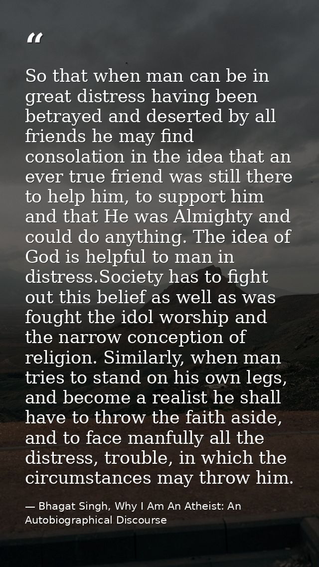 So that when man can be in great distress having been betrayed and deserted by all friends he may find consolation in th — Bhagat Singh, Why I Am An Atheist: An Autobiographical Discourse