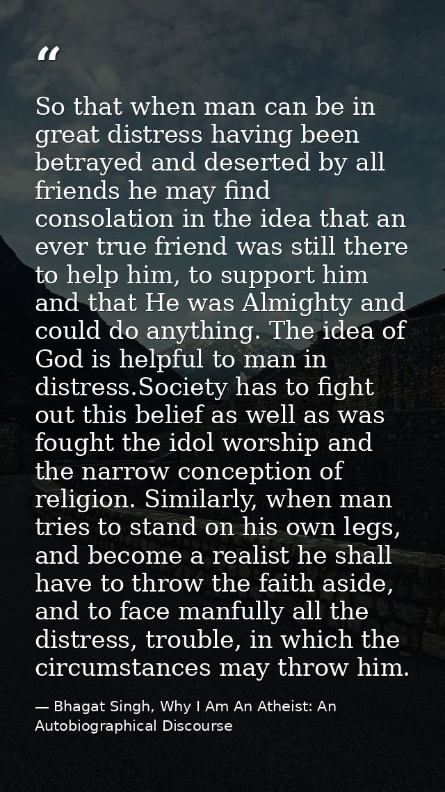 So that when man can be in great distress having been betrayed and deserted by all friends he may find consolation in th — Bhagat Singh, Why I Am An Atheist: An Autobiographical Discourse