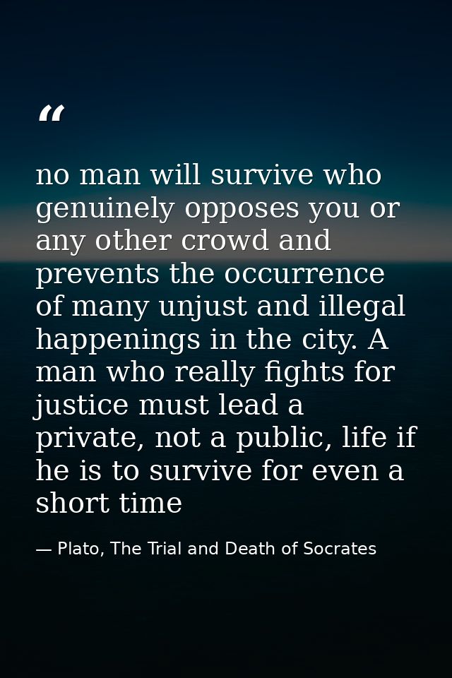 no man will survive who genuinely opposes you or any other crowd and prevents the occurrence of many unjust and illegal  — Plato, The Trial and Death of Socrates