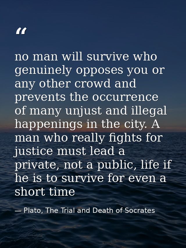 no man will survive who genuinely opposes you or any other crowd and prevents the occurrence of many unjust and illegal  — Plato, The Trial and Death of Socrates