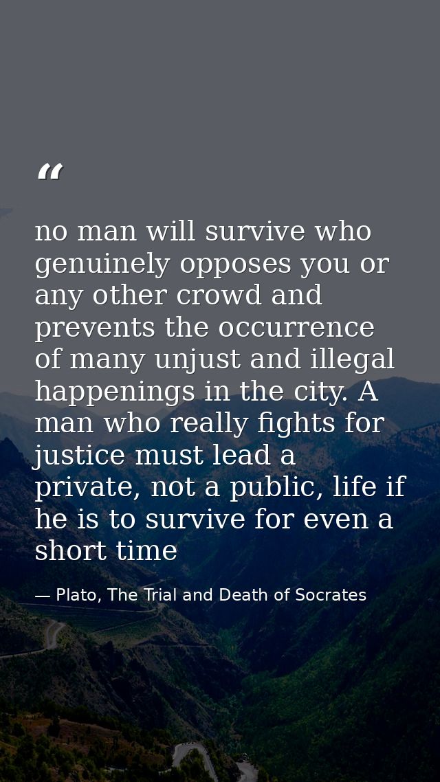 no man will survive who genuinely opposes you or any other crowd and prevents the occurrence of many unjust and illegal  — Plato, The Trial and Death of Socrates