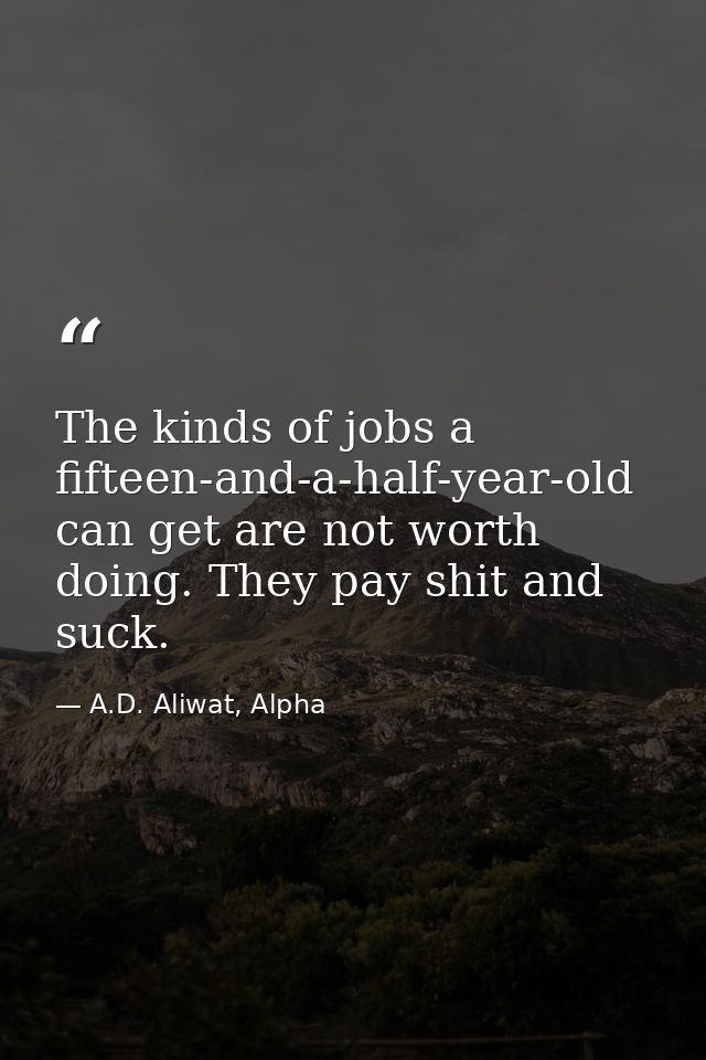 The kinds of jobs a fifteen-and-a-half-year-old can get are not worth doing. They pay shit and suck. — A.D. Aliwat, Alpha