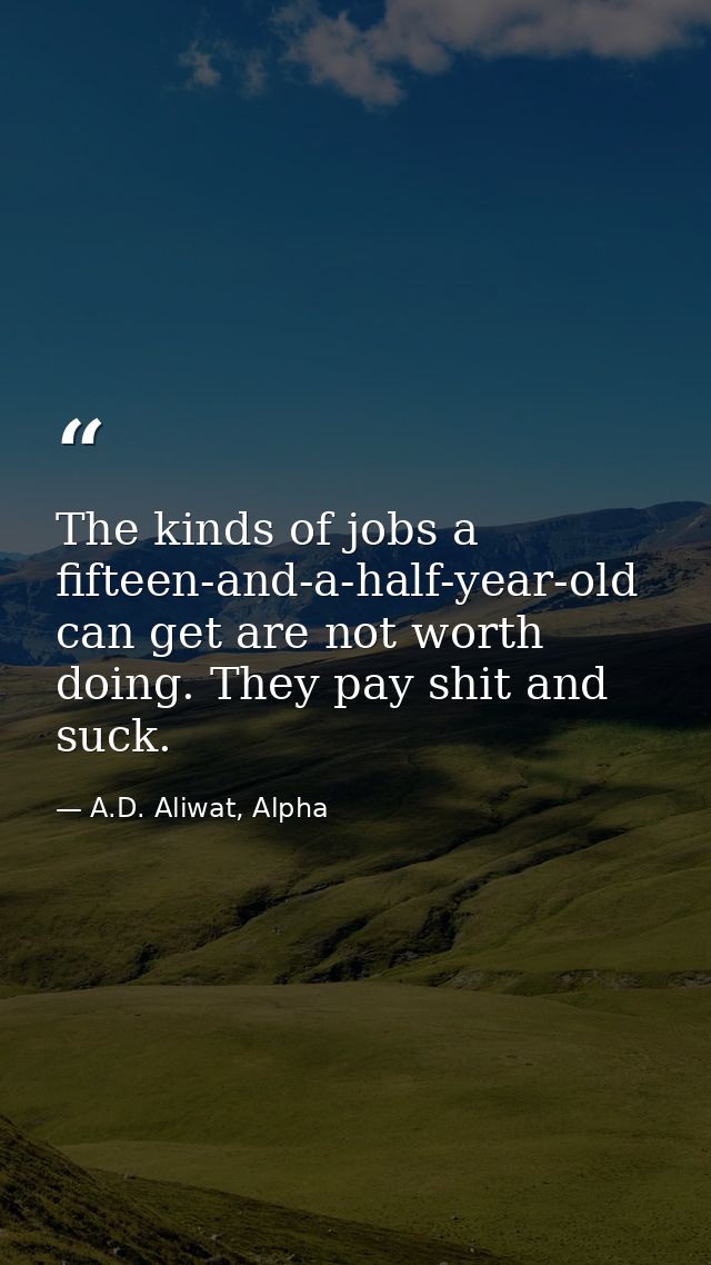 The kinds of jobs a fifteen-and-a-half-year-old can get are not worth doing. They pay shit and suck. — A.D. Aliwat, Alpha