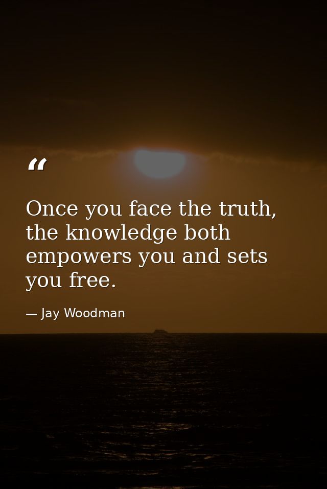 Once you face the truth, the knowledge both empowers you and sets you free. — Jay Woodman