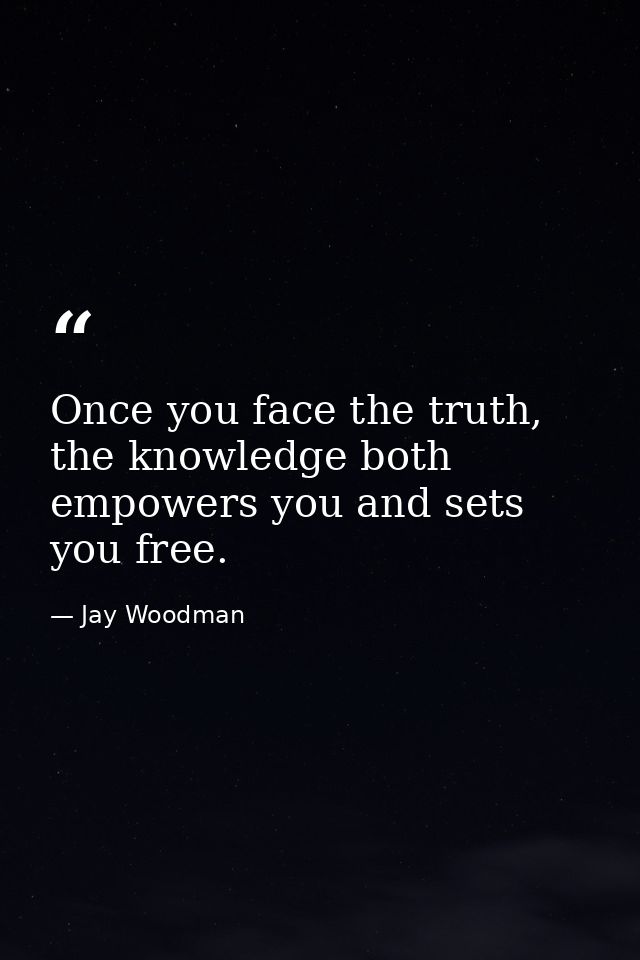 Once you face the truth, the knowledge both empowers you and sets you free. — Jay Woodman