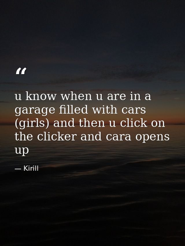 u know when u are in a garage filled with cars (girls) and then u click on the clicker and cara opens up — Kirill