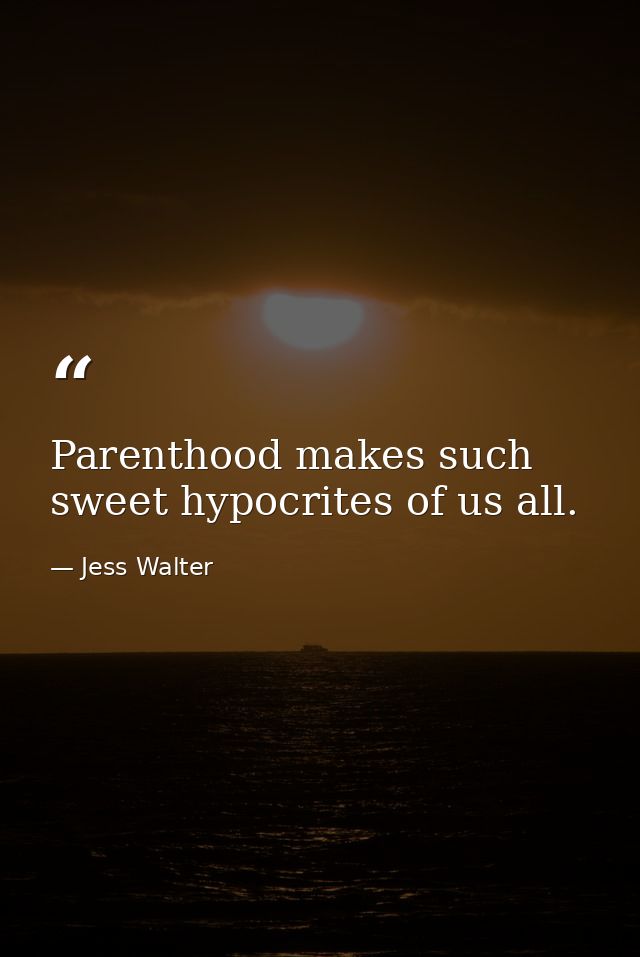 Parenthood makes such sweet hypocrites of us all. — Jess Walter