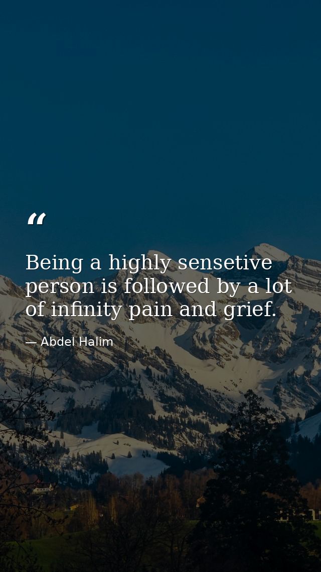 Being a highly sensetive person is followed by a lot of infinity pain and grief. — Abdel Halim
