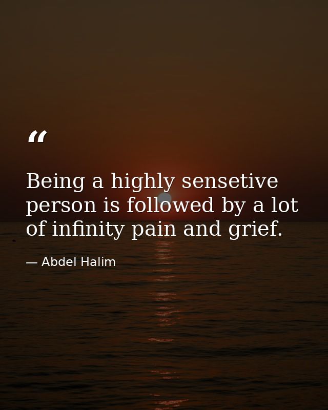 Being a highly sensetive person is followed by a lot of infinity pain and grief. — Abdel Halim