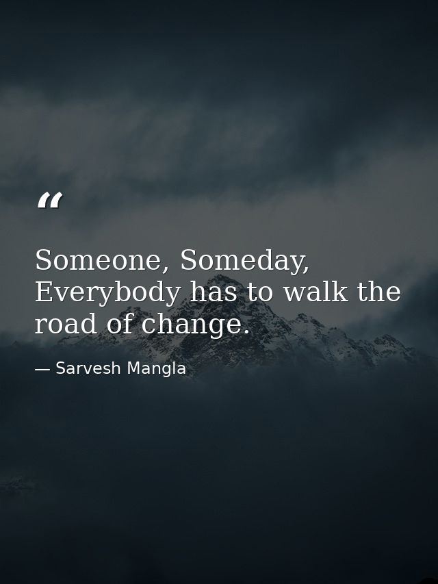 Someone, Someday, Everybody has to walk the road of change. — Sarvesh Mangla