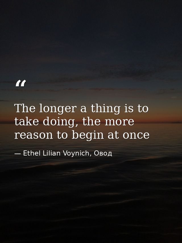 The longer a thing is to take doing, the more reason to begin at once — Ethel Lilian Voynich, Овод