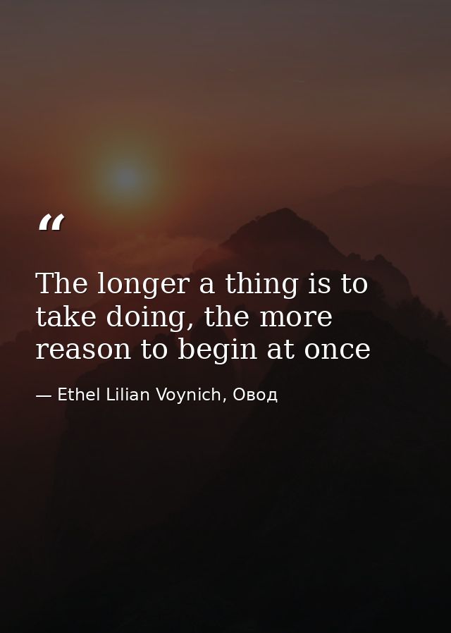 The longer a thing is to take doing, the more reason to begin at once — Ethel Lilian Voynich, Овод