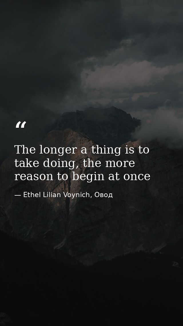 The longer a thing is to take doing, the more reason to begin at once — Ethel Lilian Voynich, Овод
