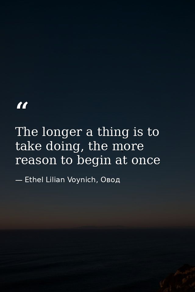 The longer a thing is to take doing, the more reason to begin at once — Ethel Lilian Voynich, Овод